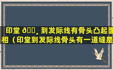 印堂 🌸 到发际线有骨头凸起面相（印堂到发际线骨头有一道缝是咋回事）